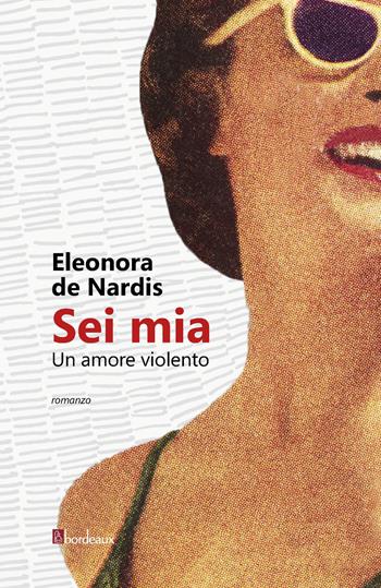 Sei mia. Un amore violento - Eleonora De Nardis - Libro Bordeaux 2018 | Libraccio.it