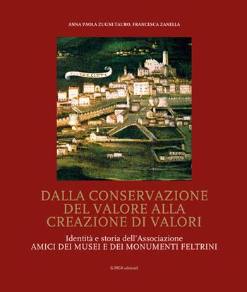 Dalla conservazione del valore alla creazione di valori. Identità e storia dell'Associazione Amici dei Musei e dei Monumenti feltrini - Anna Paola Zugni-Tauro, Francesca Zanella - Libro Linea Edizioni 2017, Linea arte/Architettura | Libraccio.it