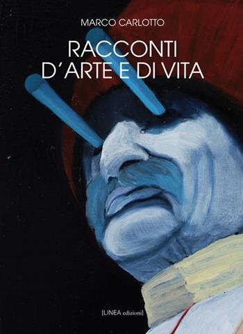 Racconti d'arte e di vita. Ediz. illustrata - Marco Carlotto - Libro Linea Edizioni 2017, Linea narrativa | Libraccio.it