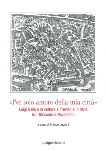 «Per solo amore della mia città» Luigi Bailo e la cultura a Treviso e in Italia tra Ottocento e Novecento  - Libro Antiga Edizioni 2017 | Libraccio.it