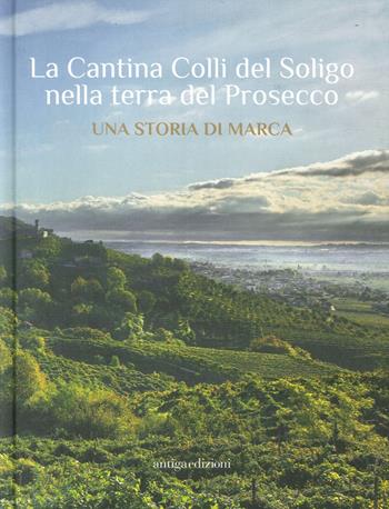 La Cantina Colli del Soligo nella terra del Prosecco. Una storia di marca - Marco Zabotti - Libro Antiga Edizioni 2017 | Libraccio.it