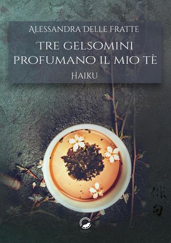 Tre gelsomini profumano il mio tè. Haiku - Alessandra Delle Fratte - Libro La Ruota 2019, Petali | Libraccio.it