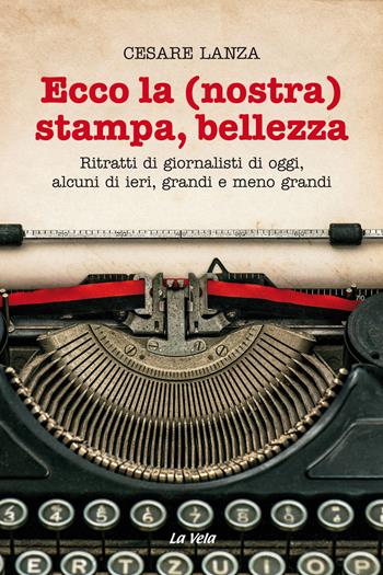 Ecco la (nostra) stampa, bellezza. Ritratti di giornalisti di oggi, alcuni di ieri, grandi e meno grandi - Cesare Lanza - Libro La Vela (Viareggio) 2017 | Libraccio.it