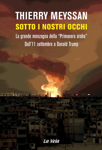 Sotto i nostri occhi. La grande menzogna della «Primavera araba». Dall'11 settembre a Donald Trump - Thierry Meyssan - Libro La Vela (Viareggio) 2018 | Libraccio.it