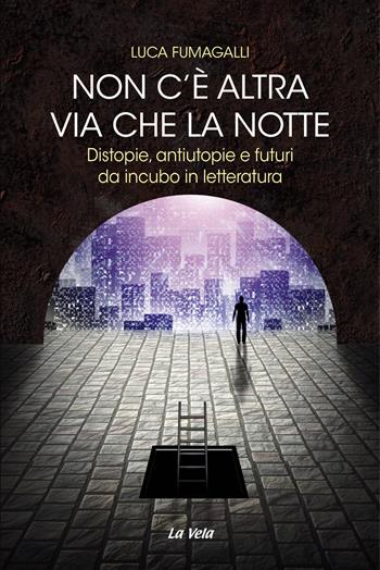 Non c'è altra via che la notte. Distopie, antiutopie e futuri da incubo in letteratura - Luca Fumagalli - Libro La Vela (Viareggio) 2018 | Libraccio.it