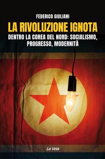La rivoluzione ignota. Dentro la Corea del Nord: socialismo, progresso, modernità - Federico Giuliani - Libro La Vela (Viareggio) 2019 | Libraccio.it