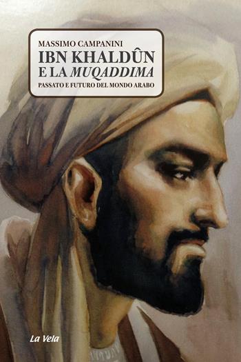 Ibn Khaldûn e la Muqaddima. Passato e futuro del mondo arabo - Massimo Campanini - Libro La Vela (Viareggio) 2019 | Libraccio.it