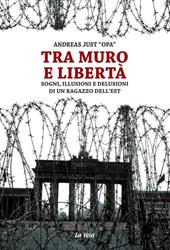 Tra muro e libertà. Sogni, illusioni e delusioni di un ragazzo dell'Est