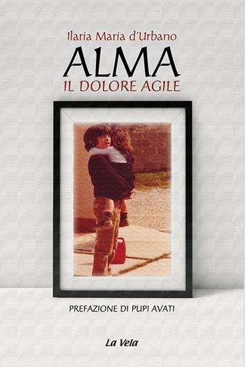 Alma. Il dolore agile - Ilaria Maria d'Urbano - Libro La Vela (Viareggio) 2021, Nuovo umanesimo | Libraccio.it
