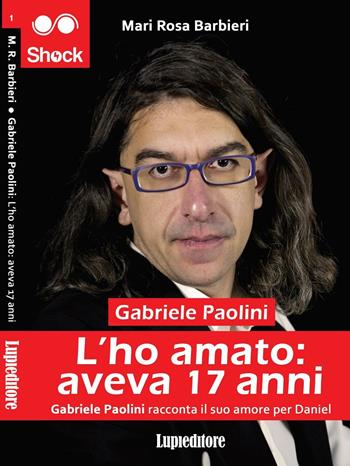 L'ho amato. Aveva 17 anni. Gabriele Paolini racconta il suo amore per Daniel - Mari Rosa Barbieri - Libro Lupieditore 2016, Shock | Libraccio.it