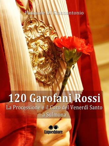 120 garofani rossi. La processione e il coro del Venerdi Santo a Sulmona - Pasquale Di Giannantonio - Libro Lupieditore 2017, Saggistica | Libraccio.it