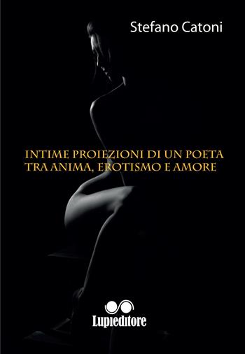 Intime proiezioni di un poeta tra anima erotismo e amore - Stefano Catoni - Libro Lupieditore 2018 | Libraccio.it