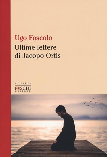 Le ultime lettere di Jacopo Ortis - Ugo Foscolo - Libro Foschi (Santarcangelo) 2017, I classici | Libraccio.it