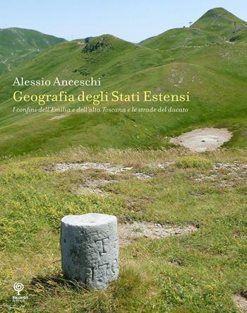 Geografia degli stati estensi. I confini dell'Emilia e dell'alta Toscana e le strade del ducato - Alessio Anceschi - Libro Incontri Editrice 2016, La storia accanto | Libraccio.it