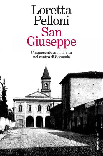 San Giuseppe. Cinquecento anni di vita nel centro di Sassuolo - Loretta Pelloni - Libro Incontri Editrice 2019, La storia accanto | Libraccio.it