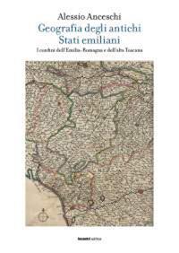 Geografia degli antichi stati emiliani. I confini dell'Emilia Romagna e dell'alta Toscana - Alessio Anceschi - Libro Incontri Editrice 2018, La storia accanto | Libraccio.it