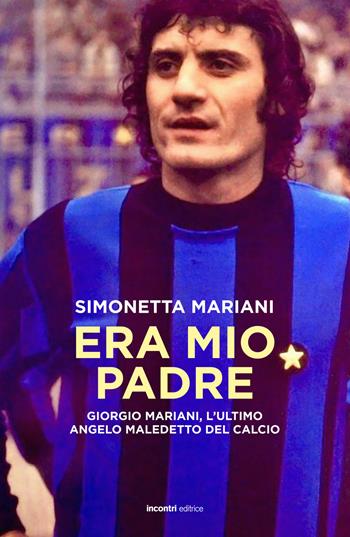 Era mio padre. Giorgio Mariani, l'ultimo angelo maledetto del calcio - Simonetta Mariani - Libro Incontri Editrice 2020, Proposte | Libraccio.it