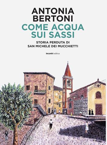 Come acqua sui sassi. Storia perduta di San Michele - Antonia Bertoni - Libro Incontri Editrice 2022, Sassuolo e dintorni | Libraccio.it