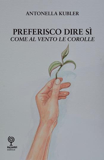 Preferisco dire di sì. Come al vento le corolle - Antonella Kubler - Libro Incontri Editrice 2023 | Libraccio.it