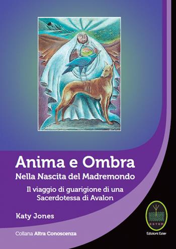 Anima e ombra. Nella nascita del Madremondo. Il viaggio di guarigione di una sacerdotessa di Avalon - Katy Jones - Libro Ester 2018, Altra conoscenza | Libraccio.it