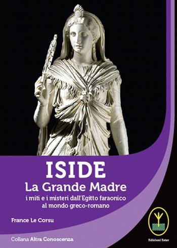 Iside. La Grande Madre. I miti e i misteri dall'Egitto faraonico al mondo greco-romano - France Le Corsu - Libro Ester 2021, Altra conoscenza | Libraccio.it