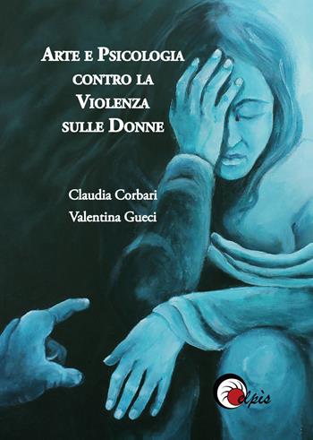 Arte e psicologia contro la violenza sulle donne. Ediz. illustrata - Claudia Corbari, Valentina Gueci - Libro Elpìs 2017 | Libraccio.it