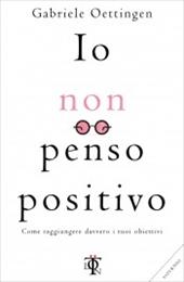 Io non penso positivo. Come realizzare i tuoi desideri