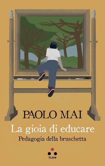 La gioia di educare. Pedagogia della bruschetta - Paolo Mai - Libro Tlon 2019, Numeri Primi | Libraccio.it