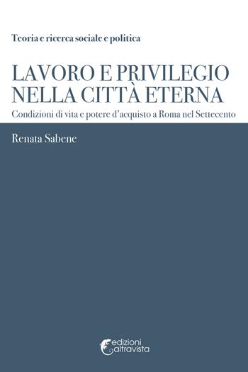 Lavoro e privilegio nella Città Eterna. Condizioni di vita e potere d'acquisto a Roma nel Settecento - Renata Sabene - Libro Altravista 2018, Teoria e ricerca sociale e politica | Libraccio.it