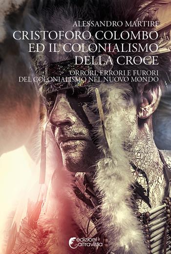 Cristoforo Colombo ed il colonialismo della Croce. Orrori, errori e furori del colonialismo nel nuovo mondo - Alessandro Martire - Libro Altravista 2020, I colori del mondo | Libraccio.it