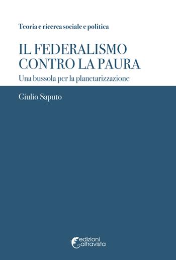 Il federalismo contro la paura. Una bussola per la planetarizzazione - Giulio Saputo - Libro Altravista 2025 | Libraccio.it