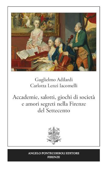 Accademie, salotti, giochi di società e amori segreti nella Firenze del Settecento - Guglielmo Adilardi, Carlotta Lenzi Iacomelli - Libro Pontecorboli Editore 2017 | Libraccio.it