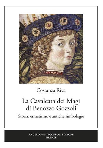 La Cavalcata dei Magi Benozzo Gozzoli. Storia, ermetismo e antiche simbologie - Costanza Riva - Libro Pontecorboli Editore 2017 | Libraccio.it