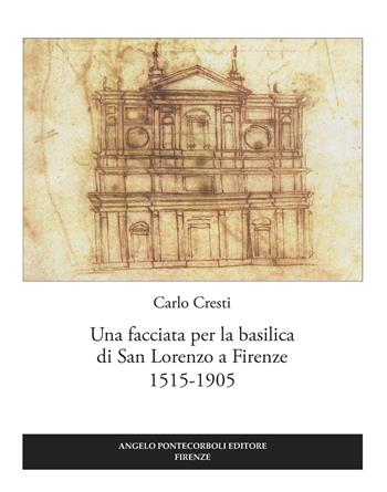 Una facciata per la basilica di San Lorenzo a Firenze 1515-1905 - Carlo Cresti - Libro Pontecorboli Editore 2017 | Libraccio.it