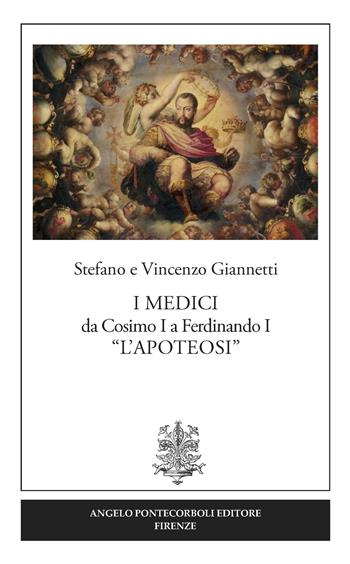 I Medici da Cosimo I a Ferdinando I «L'Apoteosi» - Vincenzo Giannetti, Stefano Giannetti - Libro Pontecorboli Editore 2017 | Libraccio.it