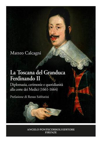 La Toscana del Granduca Ferdinando II. Diplomazia, cerimonie e quotidianità alla corte dei Medici (1661-1664). Nuova ediz. - Matteo Calcagni - Libro Pontecorboli Editore 2018 | Libraccio.it