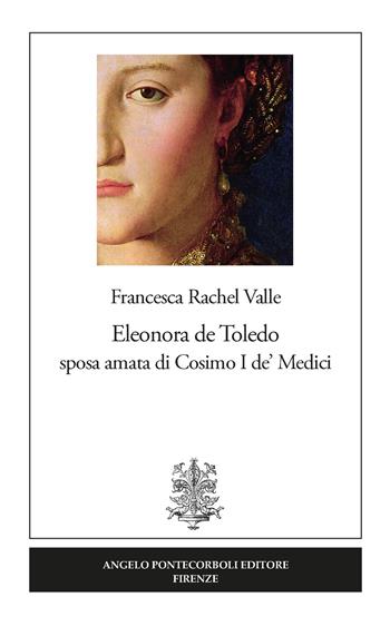 Eleonora de Toledo sposa amata di Cosimo I de' Medici - Francesca Rachel Valle - Libro Pontecorboli Editore 2018 | Libraccio.it