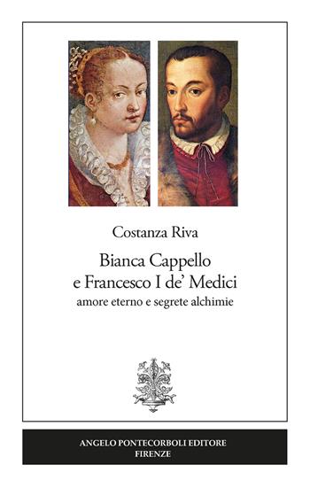 Bianca Cappello e Francesco I de' Medici. Amore eterno e segrete alchimie - Costanza Riva - Libro Pontecorboli Editore 2018 | Libraccio.it