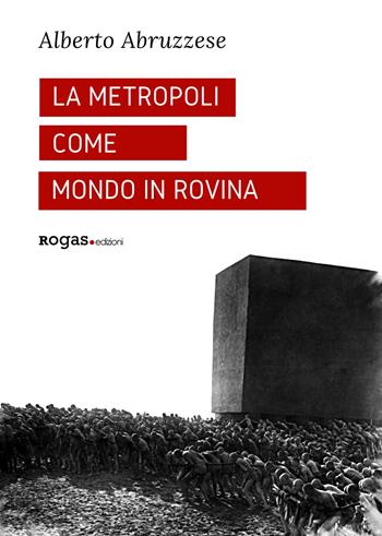 La metropoli come mondo in rovina - Alberto Abruzzese - Libro Rogas 2017, Atena | Libraccio.it