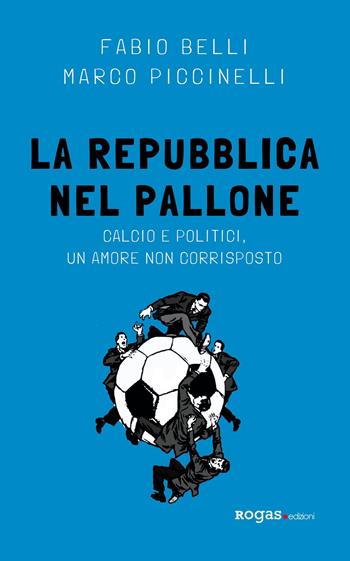 La Repubblica nel pallone. Calcio e politici, un amore non corrisposto - Fabio Belli, Marco Piccinelli - Libro Rogas 2019, Mané | Libraccio.it