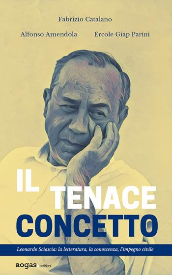 Il tenace concetto. Leonardo Sciascia: la letteratura, la conoscenza, l'impegno civile - Fabrizio Catalano, Alfonso Amendola, Ercole Giap Parini - Libro Rogas 2021, La sensibilità vitale | Libraccio.it