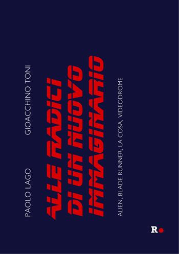 Alle radici di un nuovo immaginario. Alien, Blade Runner, La Cosa, Videodrome - Paolo Lago, Gioacchino Toni - Libro Rogas 2023, La sensibilità vitale | Libraccio.it