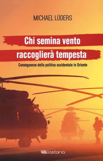 Chi semina vento raccoglierà tempesta. Conseguenze della politica occidentale in Oriente - Michael Lüders - Libro Lastaria Edizioni 2017, Contemporanea | Libraccio.it