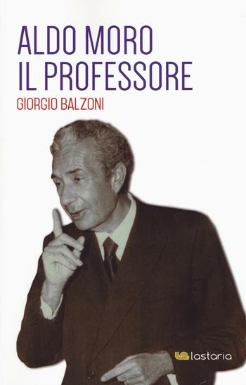 Aldo Moro il professore - Giorgio Balzoni - Libro Lastaria Edizioni 2016, Contemporanea | Libraccio.it