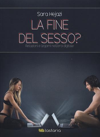 La fine del sesso? Relazioni e legami nell'era digitale - Sara Hejazi - Libro Lastaria Edizioni 2017, Contemporanea | Libraccio.it