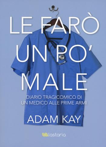 Le farò un po' male. Diario tragicomico di un medico alle prime armi - Adam Kay - Libro Lastaria Edizioni 2018, Conoscere | Libraccio.it