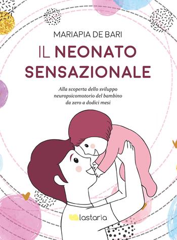 Il neonato sensazionale. Alla scoperta dello sviluppo del bambino da zero a dodici mesi - Mariapia De Bari - Libro Lastaria Edizioni 2018, Conoscere | Libraccio.it