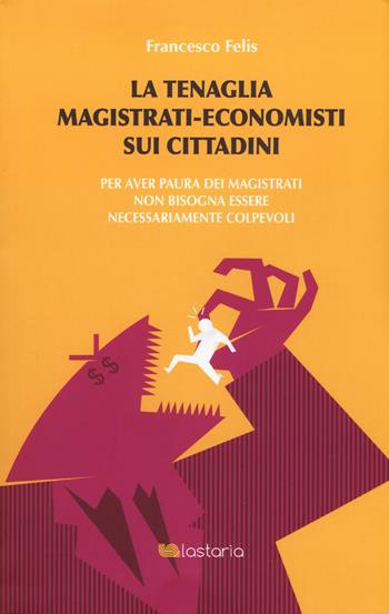 La tenaglia magistrati-economisti sui cittadini. Per aver paura dei magistrati non bisogna essere necessariamente colpevoli - Francesco Felis - Libro Lastaria Edizioni 2019, Conoscere | Libraccio.it