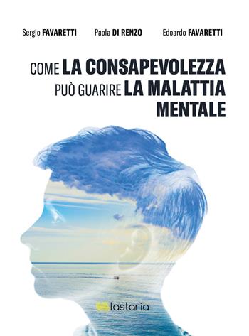 Come la consapevolezza può guarire la malattia mentale - Sergio Favaretti, Paola Di Renzo, Edoardo Favaretti - Libro Lastaria Edizioni 2021, Conoscere | Libraccio.it