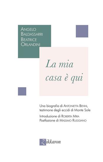 La mia casa è qui. Una biografia di Antonietta Benni, testimone degli eccidi di Monte Sole - Angelo Baldassarri, Beatrice Orlandini - Libro Zikkaron 2024 | Libraccio.it